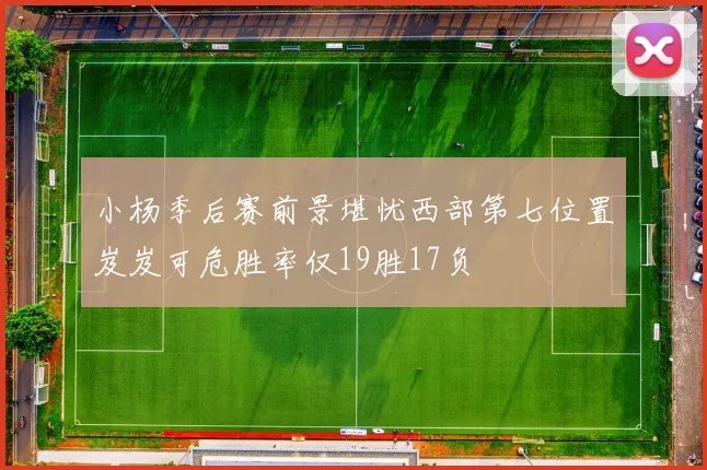 小杨季后赛前景堪忧西部第七位置岌岌可危胜率仅19胜17负