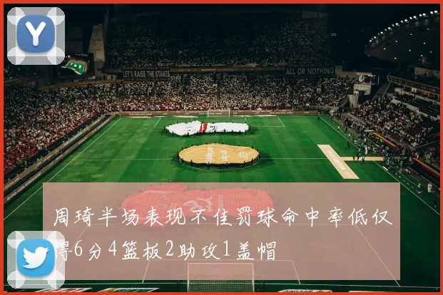 周琦半场表现不佳罚球命中率低仅得6分4篮板2助攻1盖帽
