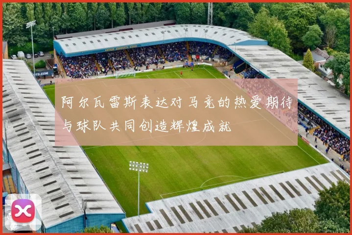 阿尔瓦雷斯表达对马竞的热爱期待与球队共同创造辉煌成就