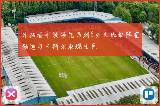 开拓者半场领先马刺6分文班缺阵霍勒迪与卡斯尔表现出色