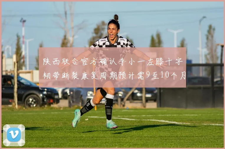 陕西联合官方确认李小一左膝十字韧带断裂康复周期预计需9至10个月