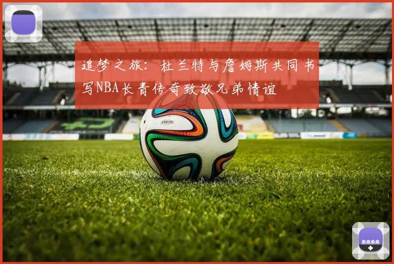 追梦之旅：杜兰特与詹姆斯共同书写NBA长青传奇致敬兄弟情谊