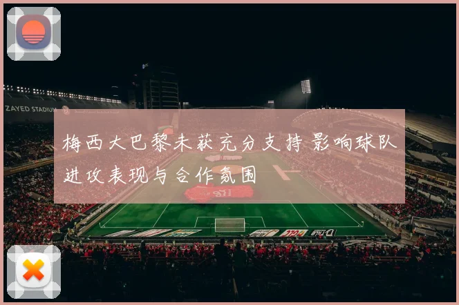 梅西大巴黎未获充分支持 影响球队进攻表现与合作氛围