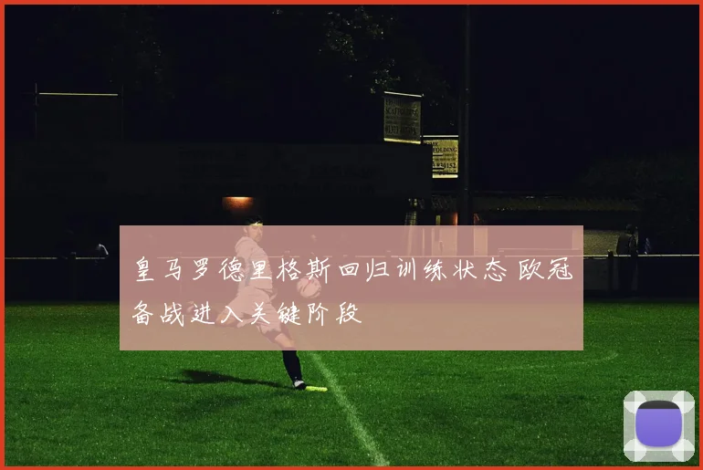 皇马罗德里格斯回归训练状态 欧冠备战进入关键阶段