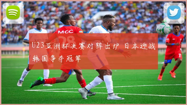 U23亚洲杯决赛对阵出炉 日本迎战韩国争夺冠军