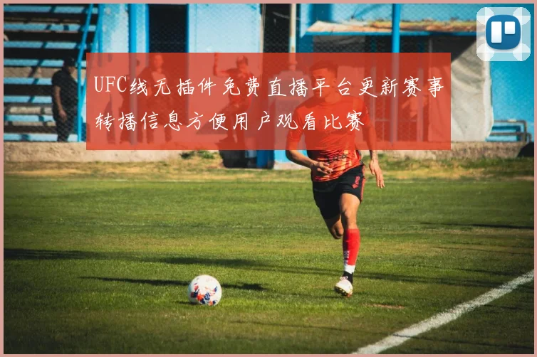 UFC线无插件免费直播平台更新赛事转播信息方便用户观看比赛