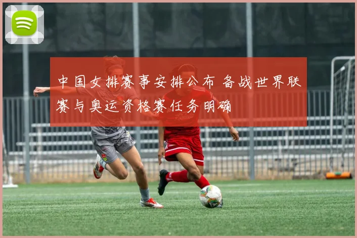 中国女排赛事安排公布 备战世界联赛与奥运资格赛任务明确