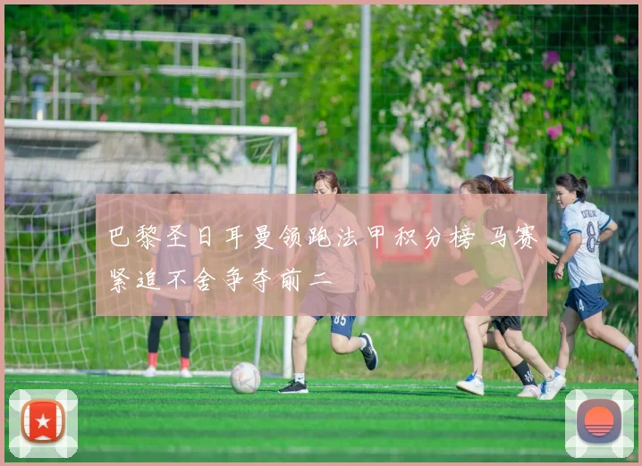 巴黎圣日耳曼领跑法甲积分榜 马赛紧追不舍争夺前二