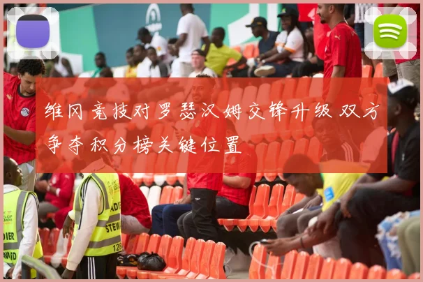 维冈竞技对罗瑟汉姆交锋升级 双方争夺积分榜关键位置