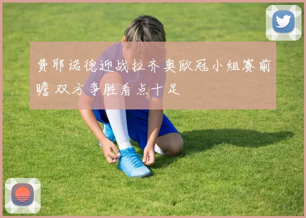 费耶诺德迎战拉齐奥欧冠小组赛前瞻 双方争胜看点十足