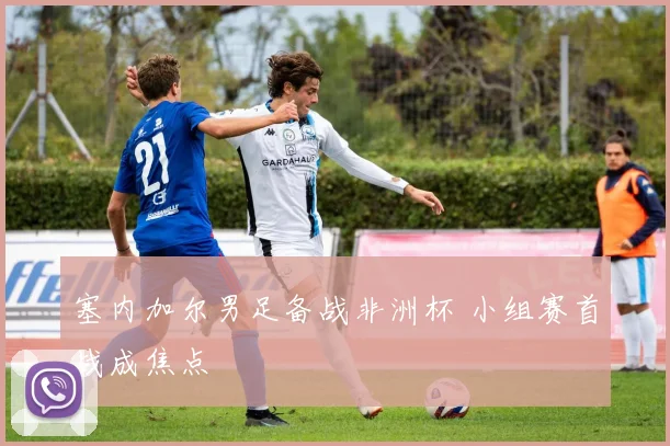 塞内加尔男足备战非洲杯 小组赛首战成焦点