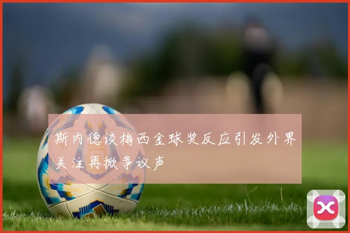 斯内德谈梅西金球奖反应引发外界关注再掀争议声