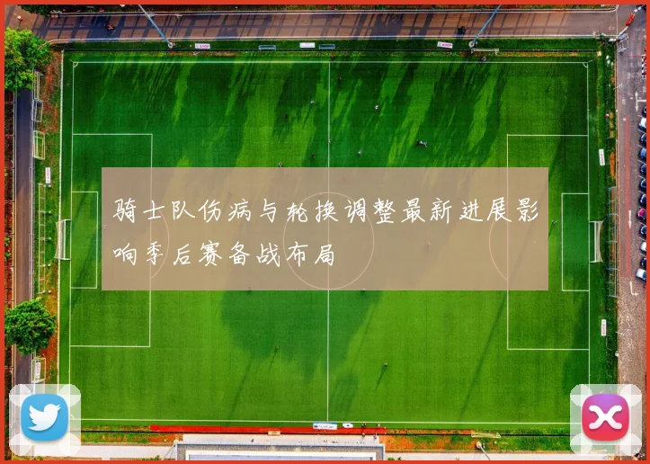 骑士队伤病与轮换调整最新进展影响季后赛备战布局