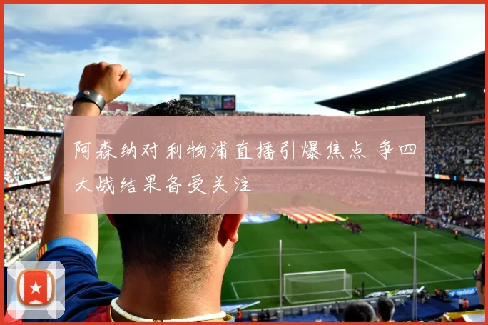 阿森纳对利物浦直播引爆焦点 争四大战结果备受关注