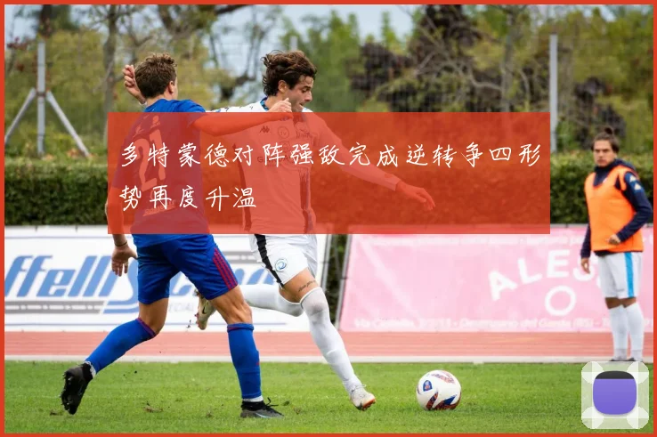 多特蒙德对阵强敌完成逆转争四形势再度升温