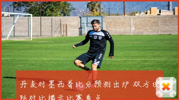 丹麦对墨西哥比分预测出炉 双方攻防对比揭示比赛看点