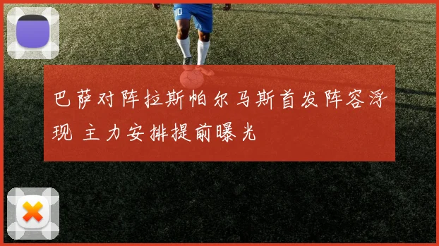 巴萨对阵拉斯帕尔马斯首发阵容浮现 主力安排提前曝光