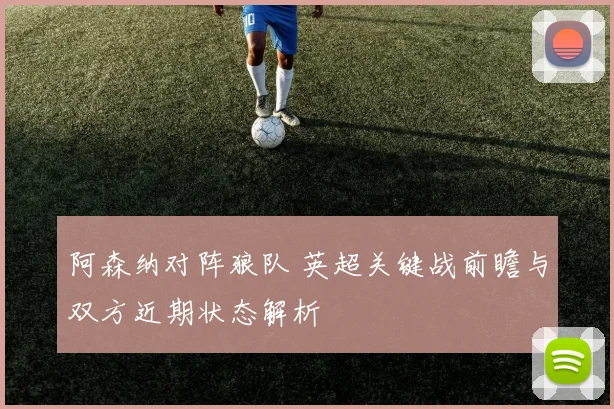 阿森纳对阵狼队 英超关键战前瞻与双方近期状态解析