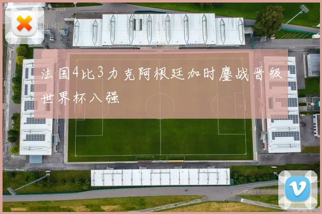 法国4比3力克阿根廷加时鏖战晋级世界杯八强