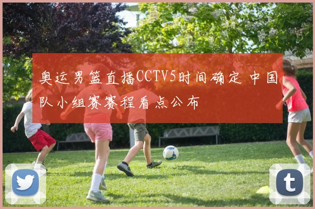 奥运男篮直播CCTV5时间确定 中国队小组赛赛程看点公布