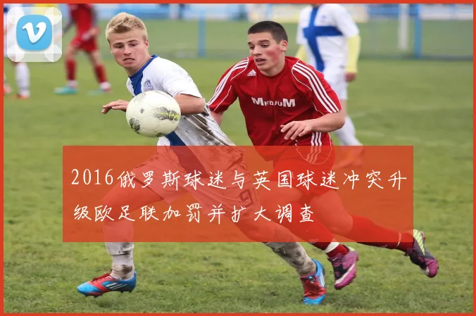 2016俄罗斯球迷与英国球迷冲突升级欧足联加罚并扩大调查