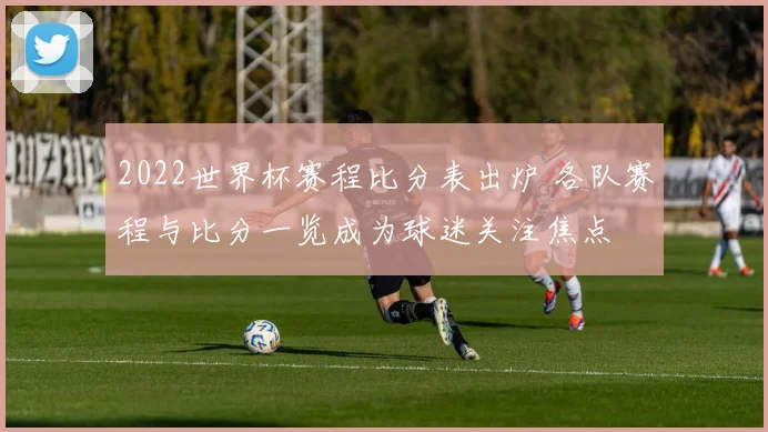 2022世界杯赛程比分表出炉 各队赛程与比分一览成为球迷关注焦点