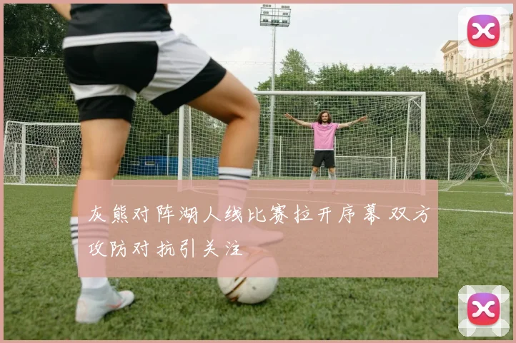 灰熊对阵湖人线比赛拉开序幕 双方攻防对抗引关注
