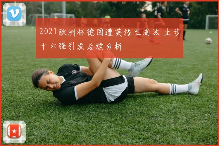 2021欧洲杯德国遭英格兰淘汰 止步十六强引发后续分析