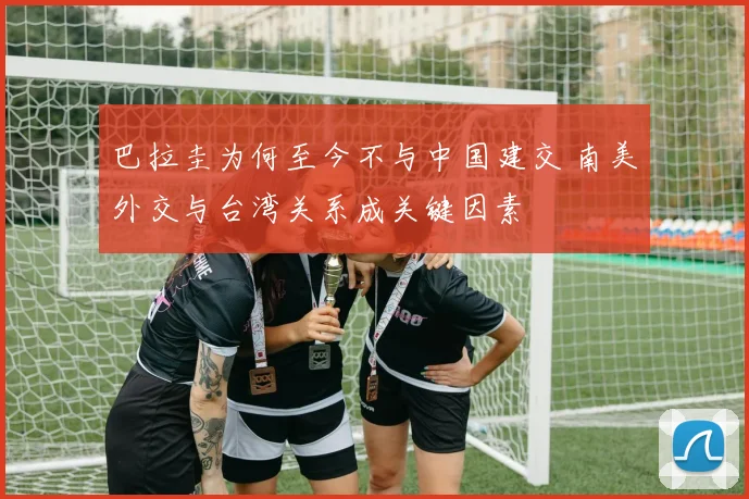 巴拉圭为何至今不与中国建交 南美外交与台湾关系成关键因素