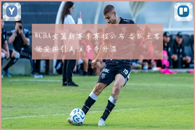 WCBA女篮新赛季赛程公布 各队主客场安排引关注争夺升温
