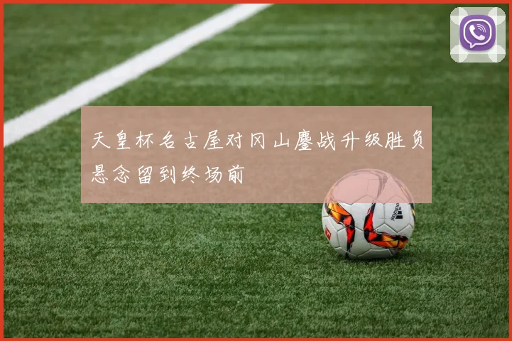 天皇杯名古屋对冈山鏖战升级胜负悬念留到终场前