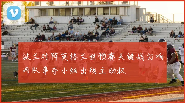 波兰对阵英格兰世预赛关键战打响两队争夺小组出线主动权
