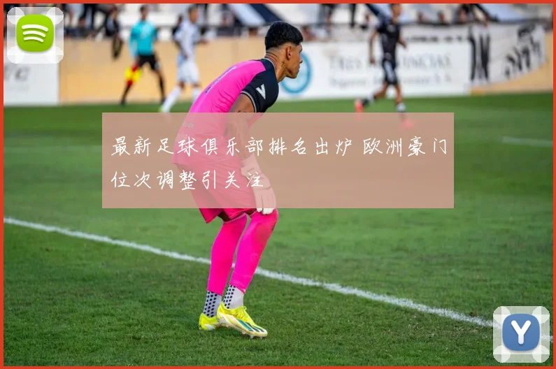 最新足球俱乐部排名出炉 欧洲豪门位次调整引关注