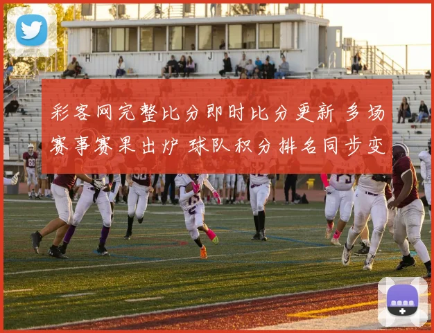 彩客网完整比分即时比分更新 多场赛事赛果出炉 球队积分排名同步变化