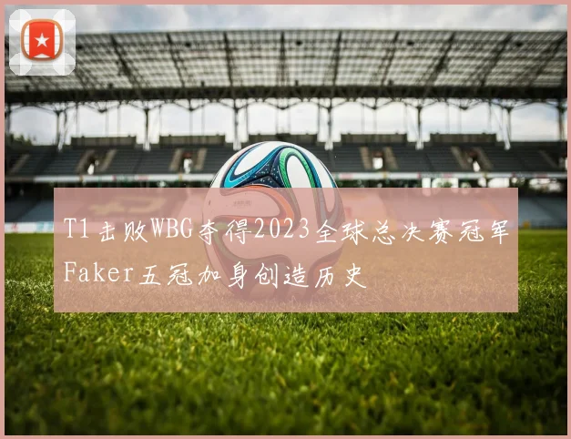 T1击败WBG夺得2023全球总决赛冠军Faker五冠加身创造历史