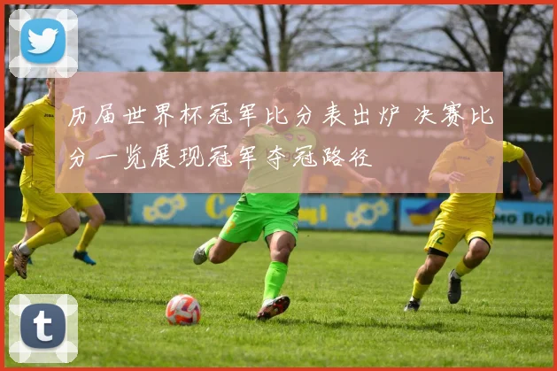 历届世界杯冠军比分表出炉 决赛比分一览展现冠军夺冠路径