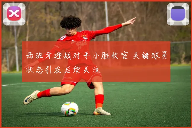西班牙迎战对手小胜收官 关键球员状态引发后续关注