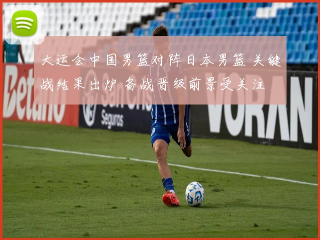 大运会中国男篮对阵日本男篮 关键战结果出炉 备战晋级前景受关注