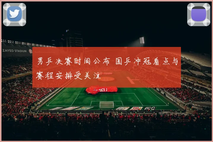男乒决赛时间公布 国乒冲冠看点与赛程安排受关注