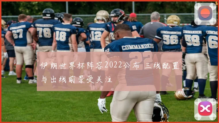 伊朗世界杯阵容2022公布 三线配置与出线前景受关注