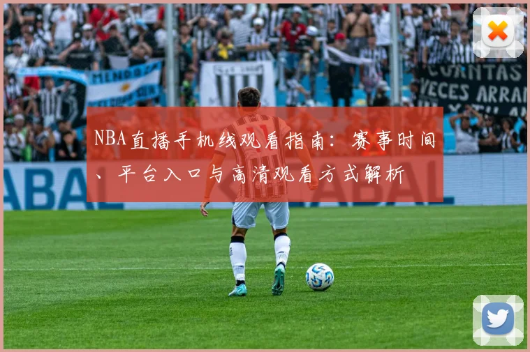 NBA直播手机线观看指南：赛事时间、平台入口与高清观看方式解析