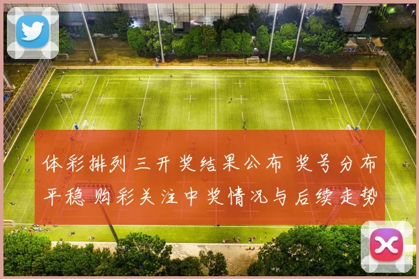 体彩排列三开奖结果公布 奖号分布平稳 购彩关注中奖情况与后续走势