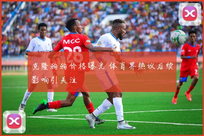 克隆狗狗价格曝光 体育界热议后续影响引关注