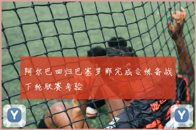 阿尔巴回归巴塞罗那完成合练备战下轮联赛考验