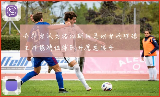 乔科尔认为格拉斯纳是切尔西理想主帅能稳住球队并愿意接手