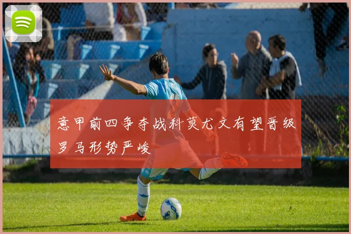 意甲前四争夺战科莫尤文有望晋级罗马形势严峻