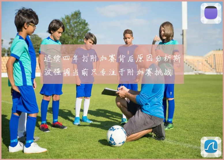 连续四年打附加赛背后原因分析斯波强调当前只专注于附加赛挑战