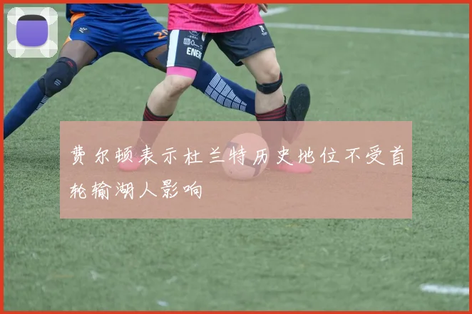 费尔顿表示杜兰特历史地位不受首轮输湖人影响