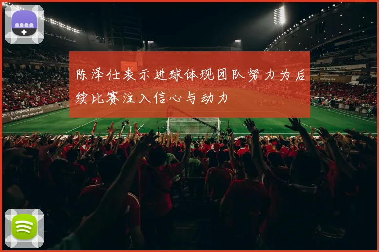 陈泽仕表示进球体现团队努力为后续比赛注入信心与动力