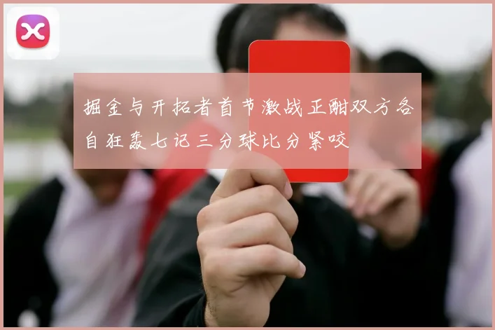 掘金与开拓者首节激战正酣双方各自狂轰七记三分球比分紧咬